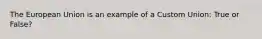 The European Union is an example of a Custom Union: True or False?