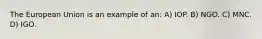 The European Union is an example of an: A) IOP. B) NGO. C) MNC. D) IGO.