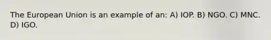 The European Union is an example of an: A) IOP. B) NGO. C) MNC. D) IGO.