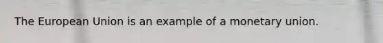 The European Union is an example of a monetary union.