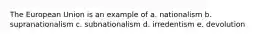 The European Union is an example of a. nationalism b. supranationalism c. subnationalism d. irredentism e. devolution