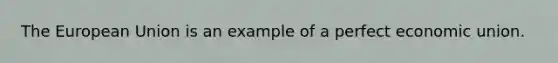 The European Union is an example of a perfect economic union.