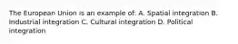 The European Union is an example of: A. Spatial integration B. Industrial integration C. Cultural integration D. Political integration