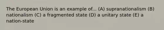 The European Union is an example of... (A) supranationalism (B) nationalism (C) a fragmented state (D) a unitary state (E) a nation-state