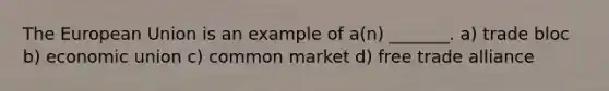 The European Union is an example of a(n) _______. a) trade bloc b) economic union c) common market d) free trade alliance