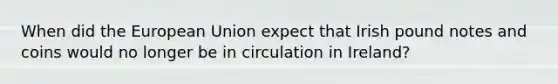 When did the European Union expect that Irish pound notes and coins would no longer be in circulation in Ireland?