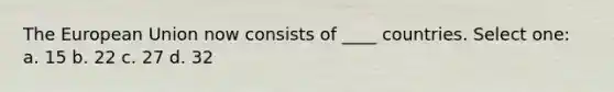 The European Union now consists of ____ countries. Select one: a. 15 b. 22 c. 27 d. 32