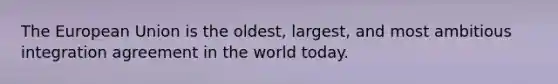 The European Union is the oldest, largest, and most ambitious integration agreement in the world today.