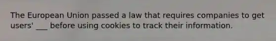 The European Union passed a law that requires companies to get users' ___ before using cookies to track their information.