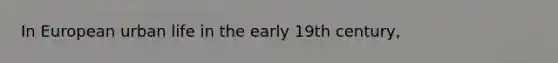 In European urban life in the early 19th century,