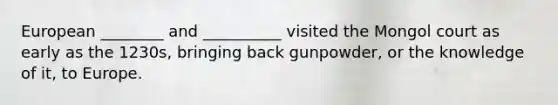 European ________ and __________ visited the Mongol court as early as the 1230s, bringing back gunpowder, or the knowledge of it, to Europe.