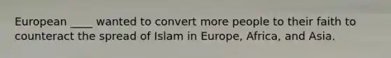 European ____ wanted to convert more people to their faith to counteract the spread of Islam in Europe, Africa, and Asia.