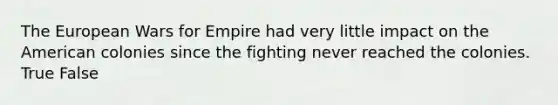 The European Wars for Empire had very little impact on the American colonies since the fighting never reached the colonies. True False