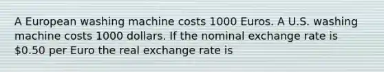 A European washing machine costs 1000 Euros. A U.S. washing machine costs 1000 dollars. If the nominal exchange rate is​ 0.50 per Euro the real exchange rate is