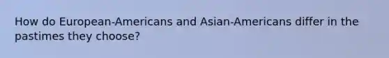 How do European-Americans and Asian-Americans differ in the pastimes they choose?