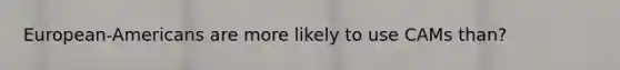 European-Americans are more likely to use CAMs than?