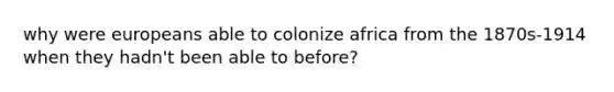 why were europeans able to colonize africa from the 1870s-1914 when they hadn't been able to before?