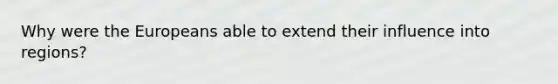 Why were the Europeans able to extend their influence into regions?