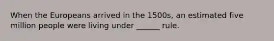 When the Europeans arrived in the 1500s, an estimated five million people were living under ______ rule.