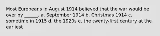 Most Europeans in August 1914 believed that the war would be over by ______. a. September 1914 b. Christmas 1914 c. sometime in 1915 d. the 1920s e. the twenty-first century at the earliest