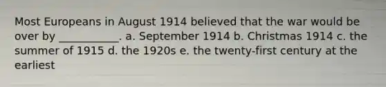 Most Europeans in August 1914 believed that the war would be over by ___________. a. September 1914 b. Christmas 1914 c. the summer of 1915 d. the 1920s e. the twenty-first century at the earliest