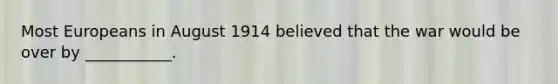 Most Europeans in August 1914 believed that the war would be over by ___________.