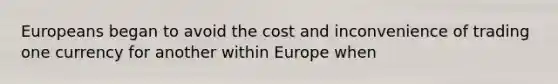 Europeans began to avoid the cost and inconvenience of trading one currency for another within Europe when