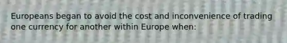 Europeans began to avoid the cost and inconvenience of trading one currency for another within Europe when: