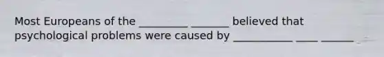 Most Europeans of the _________ _______ believed that psychological problems were caused by ___________ ____ ______