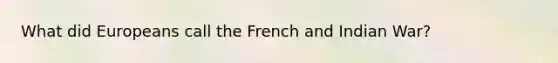 What did Europeans call the French and Indian War?