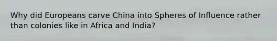 Why did Europeans carve China into Spheres of Influence rather than colonies like in Africa and India?