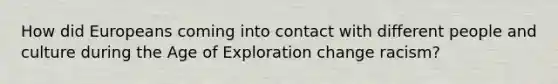 How did Europeans coming into contact with different people and culture during the Age of Exploration change racism?