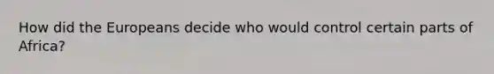 How did the Europeans decide who would control certain parts of Africa?