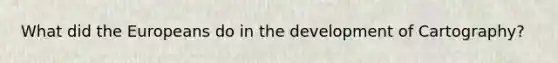What did the Europeans do in the development of Cartography?