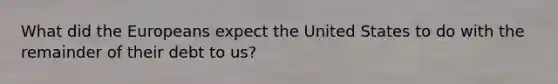 What did <a href='https://www.questionai.com/knowledge/ky9y1VRXN8-the-eu' class='anchor-knowledge'>the eu</a>ropeans expect the United States to do with the remainder of their debt to us?