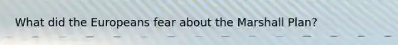What did the Europeans fear about the Marshall Plan?