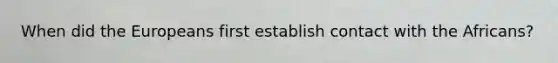 When did the Europeans first establish contact with the Africans?