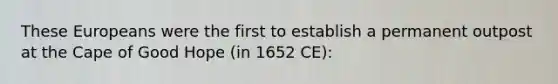 These Europeans were the first to establish a permanent outpost at the Cape of Good Hope (in 1652 CE):