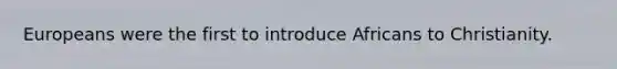 Europeans were the first to introduce Africans to Christianity.