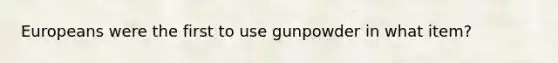 Europeans were the first to use gunpowder in what item?