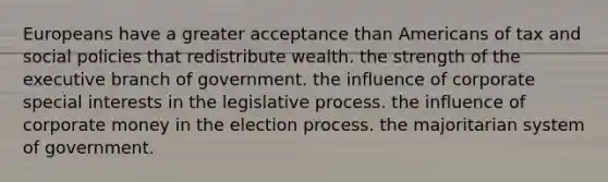 Europeans have a greater acceptance than Americans of tax and social policies that redistribute wealth. the strength of the executive branch of government. the influence of corporate special interests in the legislative process. the influence of corporate money in the election process. the majoritarian system of government.