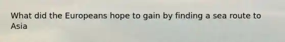 What did the Europeans hope to gain by finding a sea route to Asia