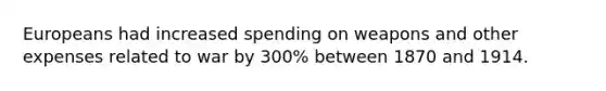 Europeans had increased spending on weapons and other expenses related to war by 300% between 1870 and 1914.