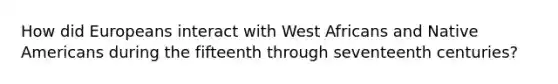 How did Europeans interact with West Africans and Native Americans during the fifteenth through seventeenth centuries?