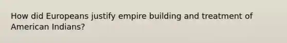 How did Europeans justify empire building and treatment of American Indians?