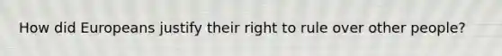 How did Europeans justify their right to rule over other people?