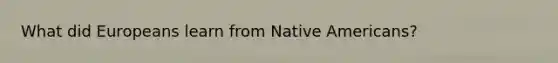 What did Europeans learn from Native Americans?