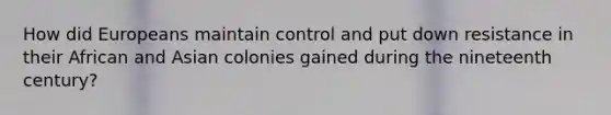 How did Europeans maintain control and put down resistance in their African and Asian colonies gained during the nineteenth century?