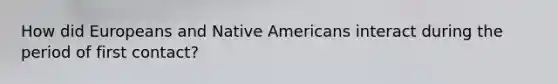 How did Europeans and Native Americans interact during the period of first contact?