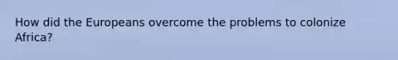 How did the Europeans overcome the problems to colonize Africa?